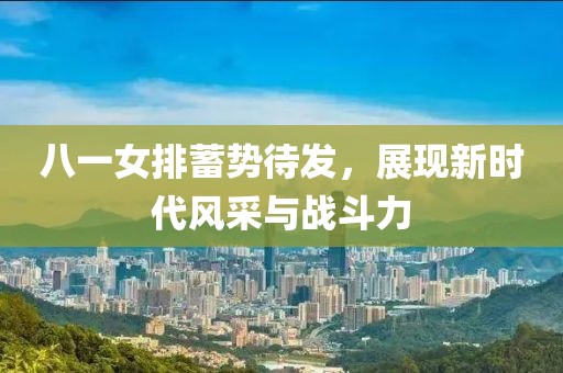 八一女排蓄勢(shì)待發(fā)，展現(xiàn)新時(shí)代風(fēng)采與戰(zhàn)斗力