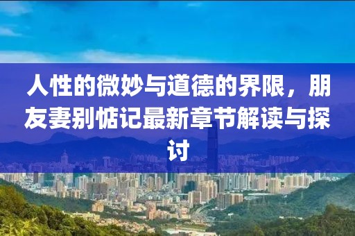 人性的微妙與道德的界限，朋友妻別惦記最新章節(jié)解讀與探討