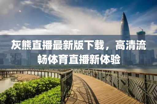 灰熊直播最新版下載，高清流暢體育直播新體驗