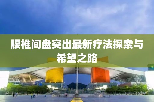腰椎間盤突出最新療法探索與希望之路