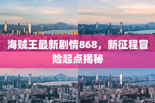 海賊王最新劇情868，新征程冒險起點揭秘