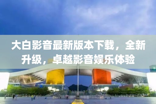 大白影音最新版本下載，全新升級，卓越影音娛樂體驗