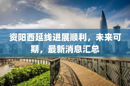 資陽(yáng)西延線進(jìn)展順利，未來(lái)可期，最新消息匯總