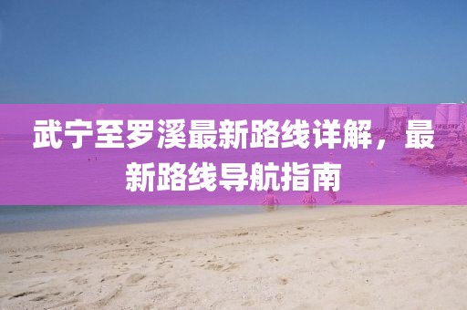 武寧至羅溪最新路線詳解，最新路線導航指南