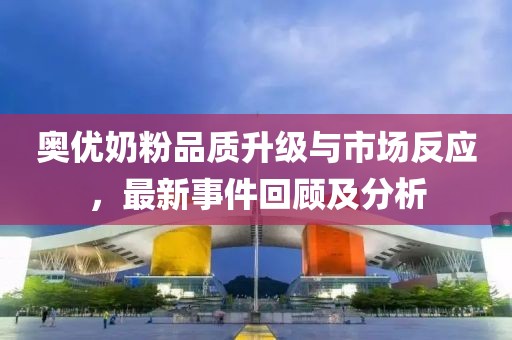 奧優(yōu)奶粉品質(zhì)升級與市場反應(yīng)，最新事件回顧及分析