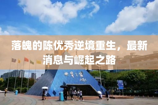 落魄的陳優(yōu)秀逆境重生，最新消息與崛起之路