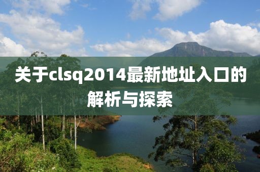 關(guān)于clsq2014最新地址入口的解析與探索