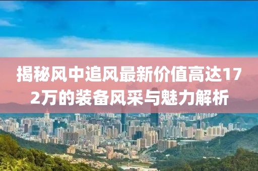 揭秘風(fēng)中追風(fēng)最新價(jià)值高達(dá)172萬的裝備風(fēng)采與魅力解析