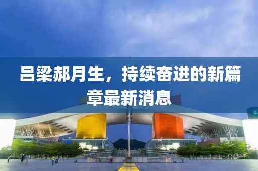 呂梁郝月生，持續(xù)奮進(jìn)的新篇章最新消息