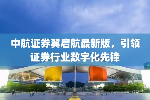 中航證券翼啟航最新版，引領(lǐng)證券行業(yè)數(shù)字化先鋒