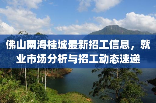 佛山南海桂城最新招工信息，就業(yè)市場分析與招工動態(tài)速遞