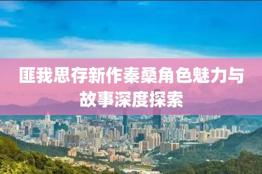 匪我思存新作秦桑角色魅力與故事深度探索