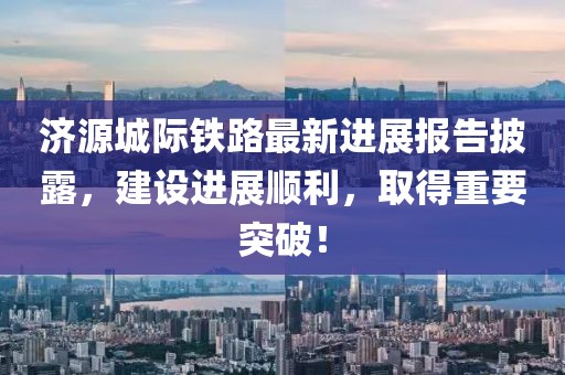 濟(jì)源城際鐵路最新進(jìn)展報(bào)告披露，建設(shè)進(jìn)展順利，取得重要突破！