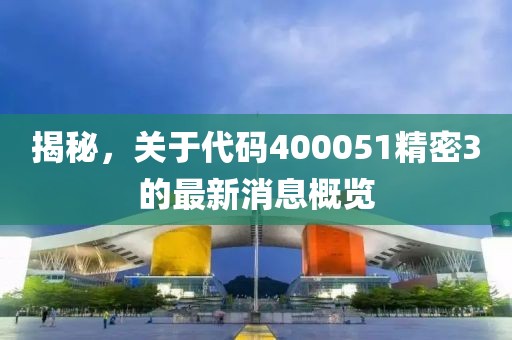 揭秘，關于代碼400051精密3的最新消息概覽