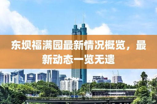 東壩福滿園最新情況概覽，最新動態(tài)一覽無遺