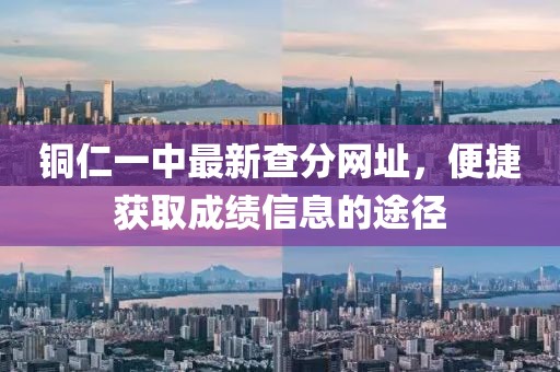 銅仁一中最新查分網(wǎng)址，便捷獲取成績信息的途徑