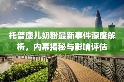托普康兒奶粉最新事件深度解析，內(nèi)幕揭秘與影響評(píng)估