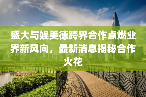 盛大與娛美德跨界合作點燃業(yè)界新風(fēng)向，最新消息揭秘合作火花