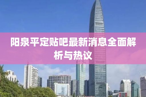 陽(yáng)泉平定貼吧最新消息全面解析與熱議