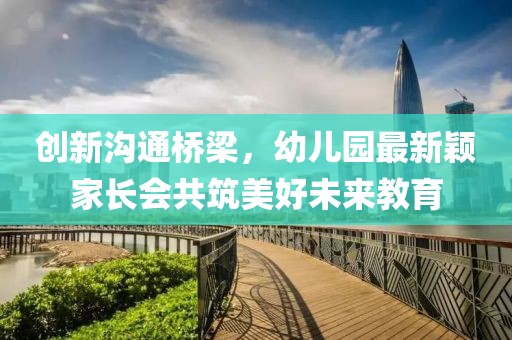 創(chuàng)新溝通橋梁，幼兒園最新穎家長(zhǎng)會(huì)共筑美好未來(lái)教育