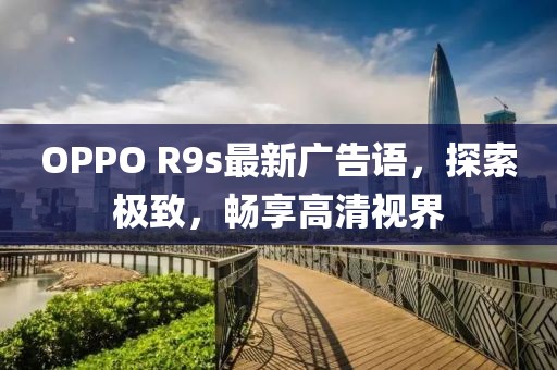 OPPO R9s最新廣告語，探索極致，暢享高清視界