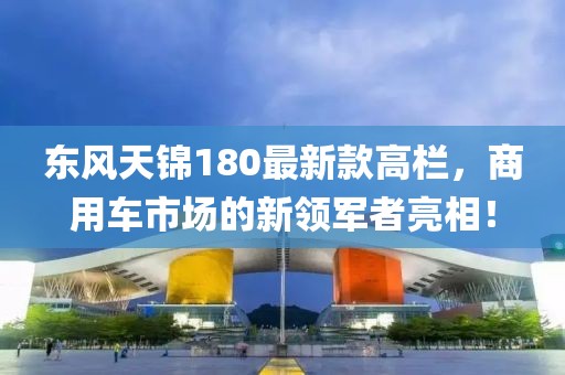 東風(fēng)天錦180最新款高欄，商用車市場的新領(lǐng)軍者亮相！