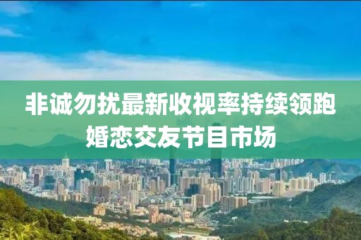非誠(chéng)勿擾最新收視率持續(xù)領(lǐng)跑婚戀交友節(jié)目市場(chǎng)