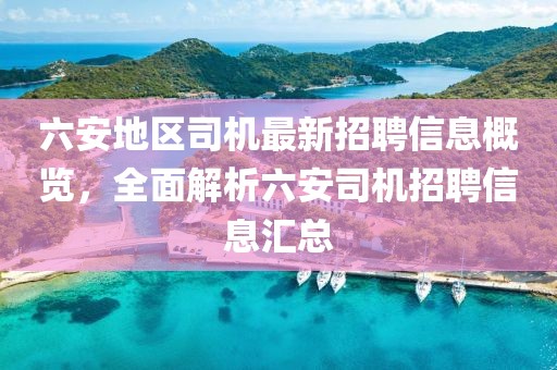 六安地區(qū)司機(jī)最新招聘信息概覽，全面解析六安司機(jī)招聘信息匯總