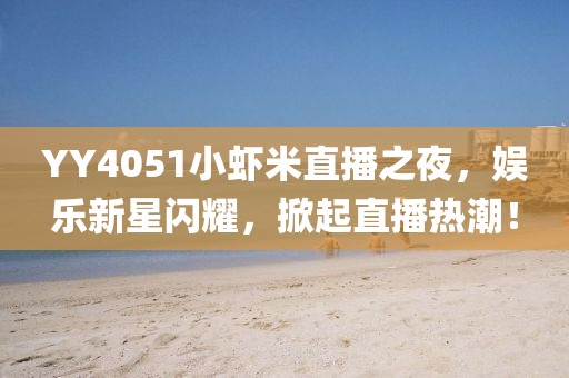 YY4051小蝦米直播之夜，娛樂新星閃耀，掀起直播熱潮！