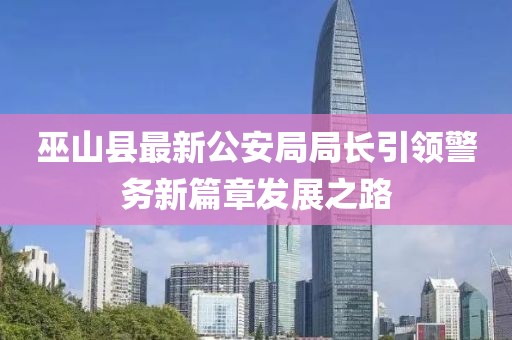 巫山縣最新公安局局長引領(lǐng)警務(wù)新篇章發(fā)展之路