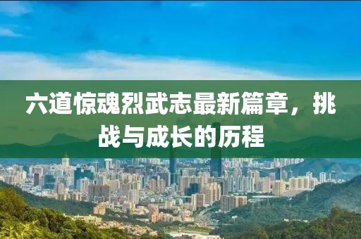 六道驚魂烈武志最新篇章，挑戰(zhàn)與成長的歷程