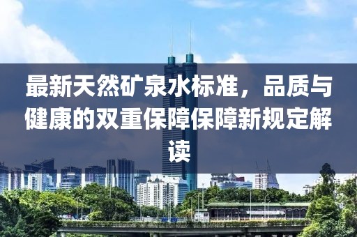 最新天然礦泉水標(biāo)準(zhǔn)，品質(zhì)與健康的雙重保障保障新規(guī)定解讀