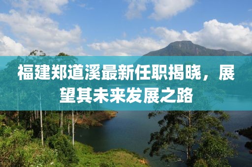 福建鄭道溪最新任職揭曉，展望其未來發(fā)展之路