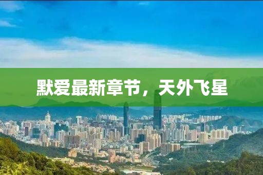 默愛最新章節(jié)，天外飛星