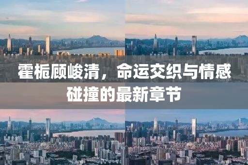 霍梔顧峻清，命運交織與情感碰撞的最新章節(jié)