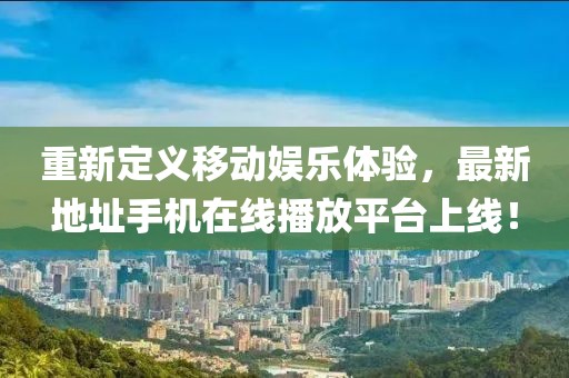 重新定義移動(dòng)娛樂(lè)體驗(yàn)，最新地址手機(jī)在線播放平臺(tái)上線！