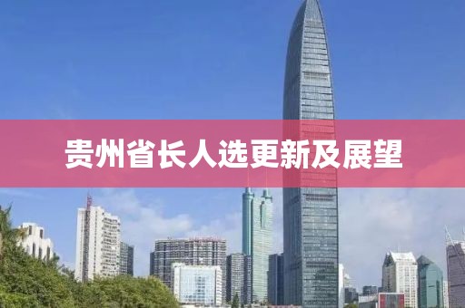 貴州省長(zhǎng)人選更新及展望