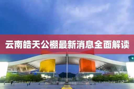 云南皓天公棚最新消息全面解讀