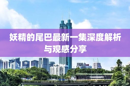妖精的尾巴最新一集深度解析與觀感分享