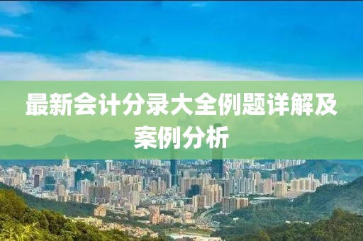 最新會計分錄大全例題詳解及案例分析