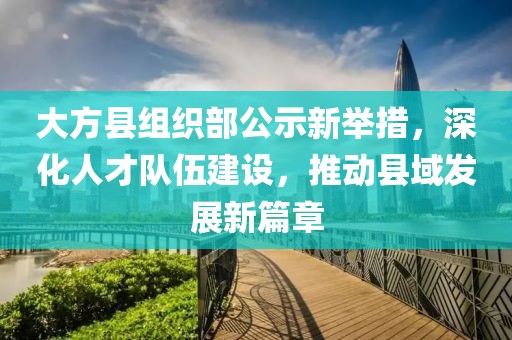 大方縣組織部公示新舉措，深化人才隊伍建設(shè)，推動縣域發(fā)展新篇章