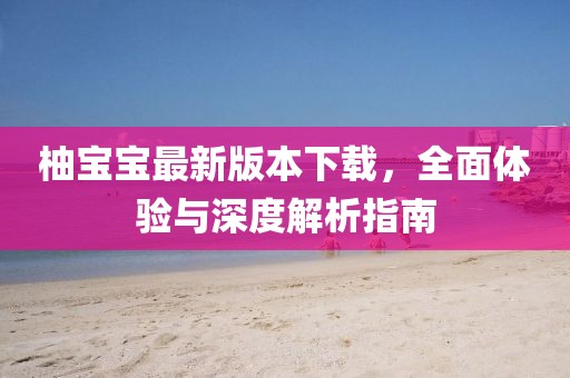 柚寶寶最新版本下載，全面體驗(yàn)與深度解析指南