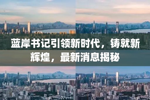 藍(lán)岸書記引領(lǐng)新時代，鑄就新輝煌，最新消息揭秘