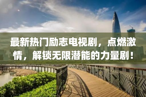 最新熱門勵(lì)志電視劇，點(diǎn)燃激情，解鎖無限潛能的力量劇！