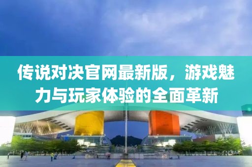 傳說對決官網(wǎng)最新版，游戲魅力與玩家體驗的全面革新