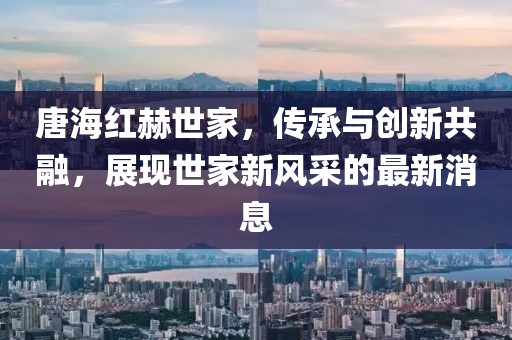 唐海紅赫世家，傳承與創(chuàng)新共融，展現(xiàn)世家新風(fēng)采的最新消息