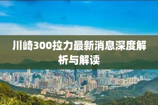 川崎300拉力最新消息深度解析與解讀