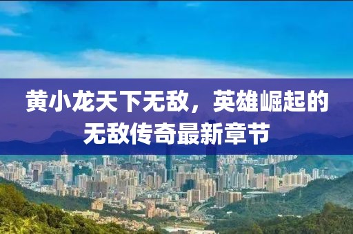 黃小龍?zhí)煜聼o(wú)敵，英雄崛起的無(wú)敵傳奇最新章節(jié)
