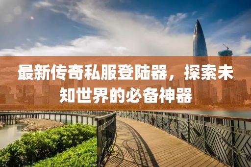 最新傳奇私服登陸器，探索未知世界的必備神器