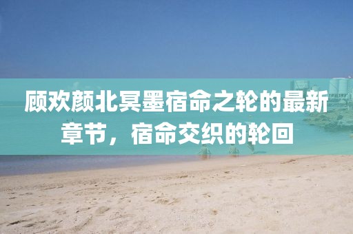 顧歡顏北冥墨宿命之輪的最新章節(jié)，宿命交織的輪回